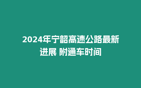 2024年寧韶高速公路最新進(jìn)展 附通車時間