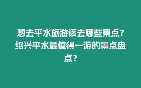 想去平水旅游該去哪些景點(diǎn)？紹興平水最值得一游的景點(diǎn)盤(pán)點(diǎn)？