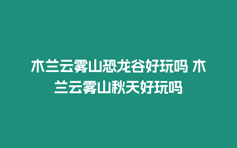 木蘭云霧山恐龍谷好玩嗎 木蘭云霧山秋天好玩嗎