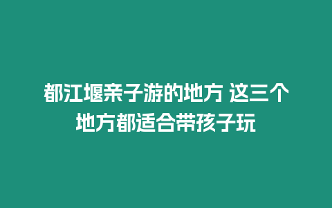 都江堰親子游的地方 這三個地方都適合帶孩子玩