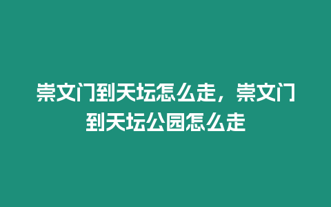 崇文門(mén)到天壇怎么走，崇文門(mén)到天壇公園怎么走