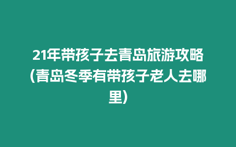 21年帶孩子去青島旅游攻略(青島冬季有帶孩子老人去哪里)