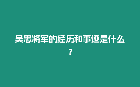 吳忠將軍的經歷和事跡是什么？