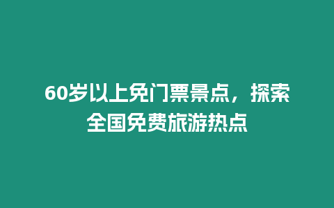 60歲以上免門票景點，探索全國免費旅游熱點