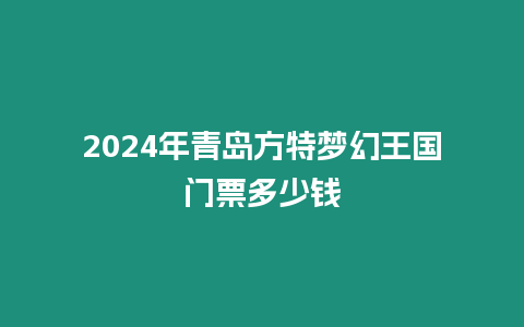 2024年青島方特夢幻王國門票多少錢