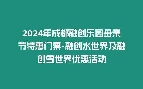 2024年成都融創樂園母親節特惠門票-融創水世界及融創雪世界優惠活動