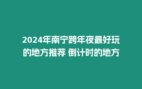 2024年南寧跨年夜最好玩的地方推薦 倒計時的地方