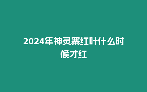 2024年神靈寨紅葉什么時候才紅