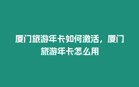 廈門旅游年卡如何激活，廈門旅游年卡怎么用