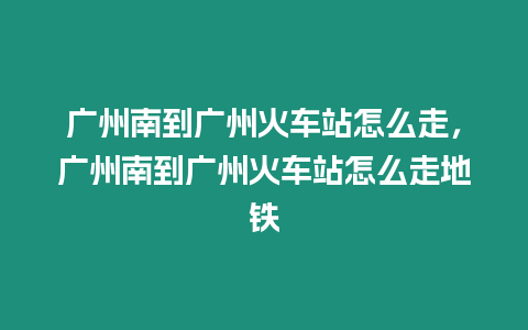 廣州南到廣州火車站怎么走，廣州南到廣州火車站怎么走地鐵