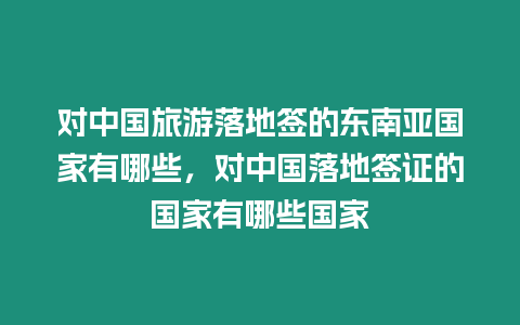 對中國旅游落地簽的東南亞國家有哪些，對中國落地簽證的國家有哪些國家