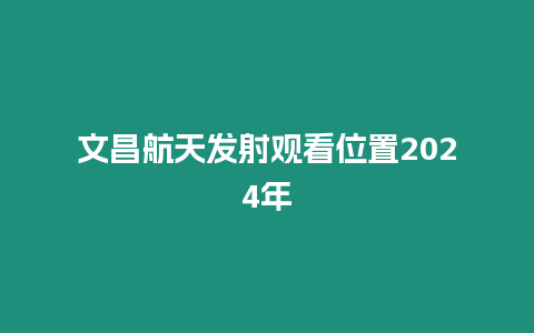 文昌航天發(fā)射觀看位置2024年