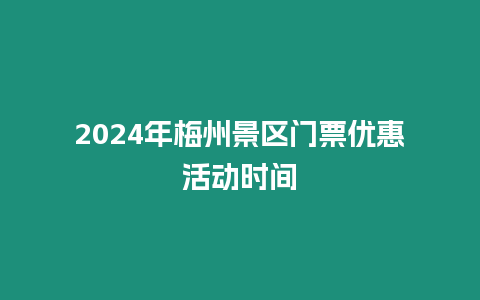 2024年梅州景區(qū)門票優(yōu)惠活動(dòng)時(shí)間