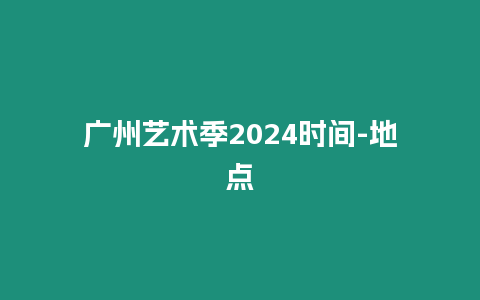 廣州藝術季2024時間-地點