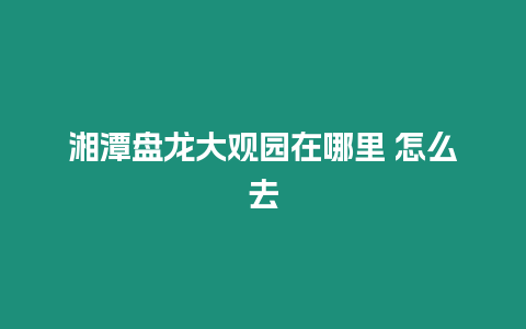 湘潭盤龍大觀園在哪里 怎么去