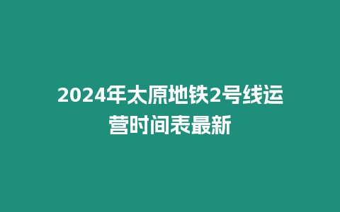 2024年太原地鐵2號線運營時間表最新