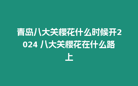 青島八大關櫻花什么時候開2024 八大關櫻花在什么路上