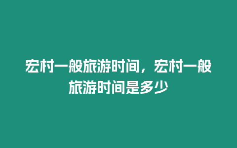 宏村一般旅游時(shí)間，宏村一般旅游時(shí)間是多少