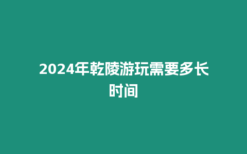 2024年乾陵游玩需要多長(zhǎng)時(shí)間