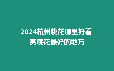 2024杭州桃花哪里好看 賞桃花最好的地方