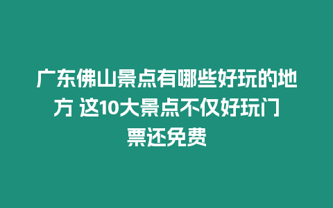 廣東佛山景點(diǎn)有哪些好玩的地方 這10大景點(diǎn)不僅好玩門(mén)票還免費(fèi)