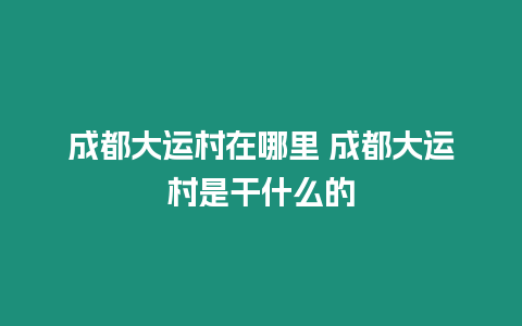 成都大運(yùn)村在哪里 成都大運(yùn)村是干什么的