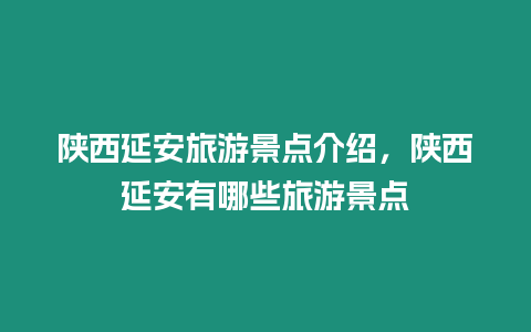 陜西延安旅游景點介紹，陜西延安有哪些旅游景點