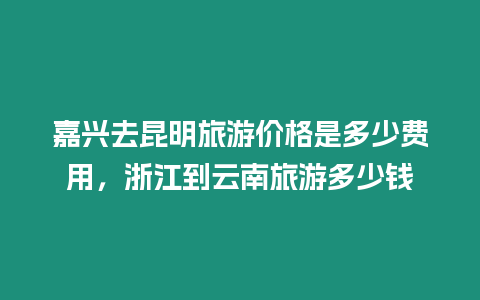 嘉興去昆明旅游價格是多少費用，浙江到云南旅游多少錢