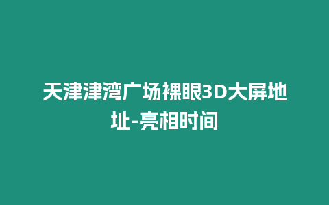 天津津灣廣場裸眼3D大屏地址-亮相時間