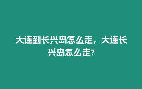 大連到長興島怎么走，大連長興島怎么走?