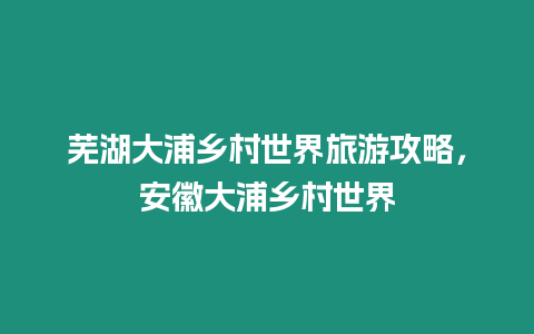 蕪湖大浦鄉村世界旅游攻略，安徽大浦鄉村世界