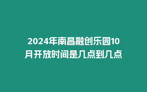 2024年南昌融創樂園10月開放時間是幾點到幾點