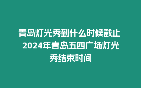 青島燈光秀到什么時候截止 2024年青島五四廣場燈光秀結(jié)束時間