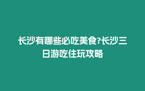 長沙有哪些必吃美食?長沙三日游吃住玩攻略