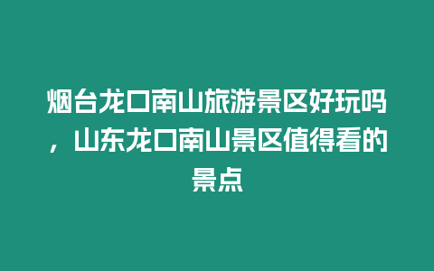 煙臺龍口南山旅游景區好玩嗎，山東龍口南山景區值得看的景點