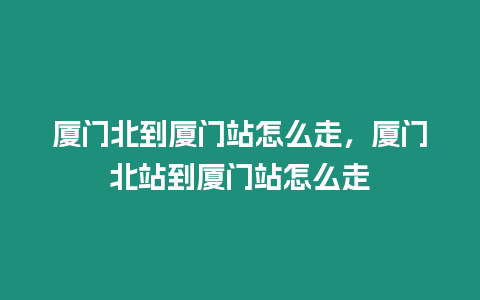 廈門北到廈門站怎么走，廈門北站到廈門站怎么走