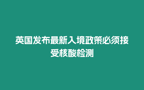 英國(guó)發(fā)布最新入境政策必須接受核酸檢測(cè)