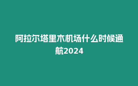 阿拉爾塔里木機場什么時候通航2024