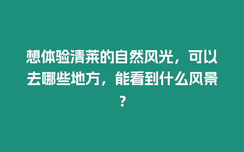 想體驗(yàn)清萊的自然風(fēng)光，可以去哪些地方，能看到什么風(fēng)景？