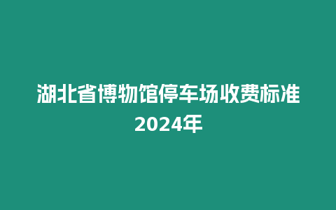 湖北省博物館停車場收費標準2024年