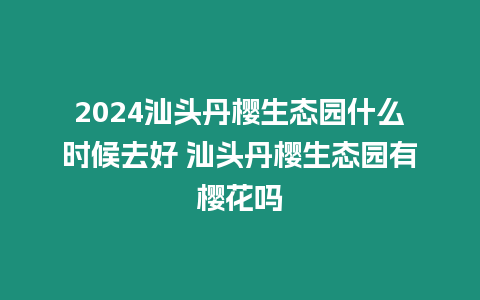 2024汕頭丹櫻生態園什么時候去好 汕頭丹櫻生態園有櫻花嗎