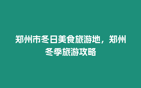 鄭州市冬日美食旅游地，鄭州冬季旅游攻略