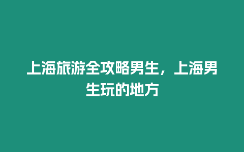 上海旅游全攻略男生，上海男生玩的地方