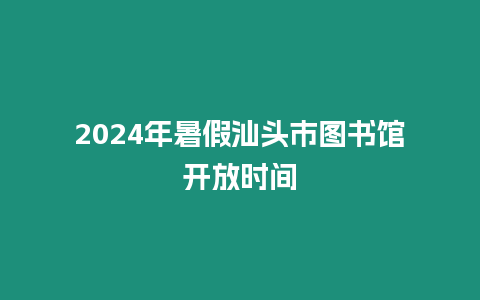 2024年暑假汕頭市圖書館開放時間