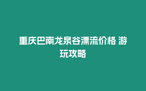 重慶巴南龍泉谷漂流價格 游玩攻略