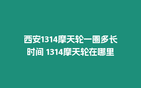 西安1314摩天輪一圈多長時間 1314摩天輪在哪里