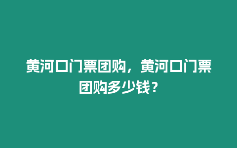 黃河口門票團購，黃河口門票團購多少錢？