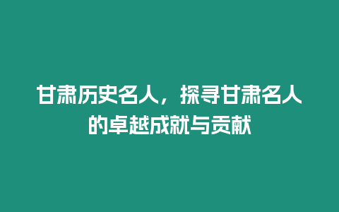 甘肅歷史名人，探尋甘肅名人的卓越成就與貢獻(xiàn)