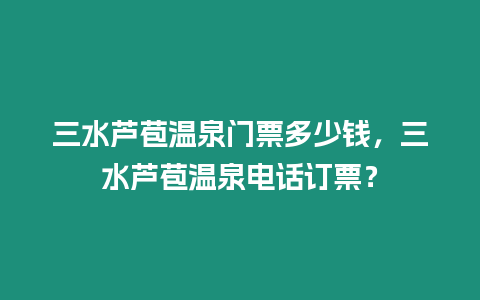 三水蘆苞溫泉門票多少錢，三水蘆苞溫泉電話訂票？