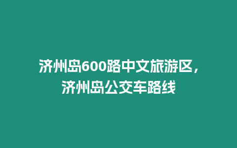 濟州島600路中文旅游區，濟州島公交車路線